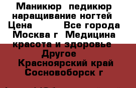 Маникюр, педикюр, наращивание ногтей › Цена ­ 350 - Все города, Москва г. Медицина, красота и здоровье » Другое   . Красноярский край,Сосновоборск г.